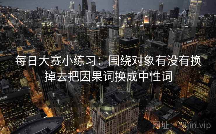 每日大赛小练习：围绕对象有没有换掉去把因果词换成中性词