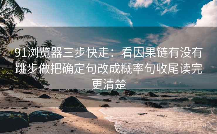 91浏览器三步快走：看因果链有没有跳步做把确定句改成概率句收尾读完更清楚