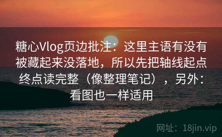 糖心Vlog页边批注：这里主语有没有被藏起来没落地，所以先把轴线起点终点读完整（像整理笔记），另外：看图也一样适用