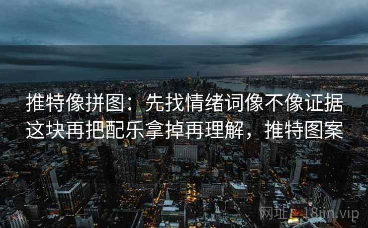 推特像拼图：先找情绪词像不像证据这块再把配乐拿掉再理解，推特图案