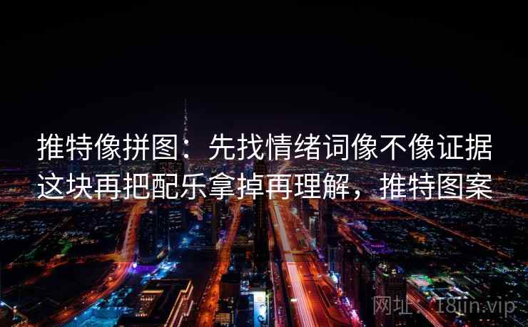 推特像拼图：先找情绪词像不像证据这块再把配乐拿掉再理解，推特图案