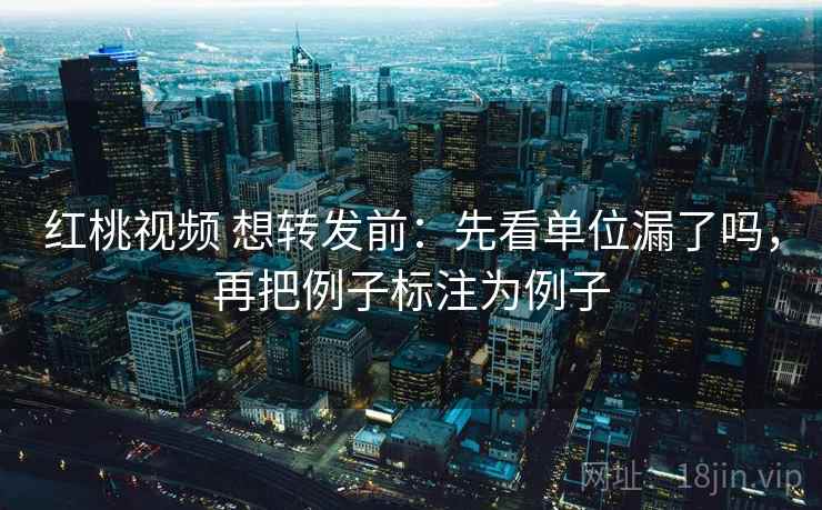 红桃视频 想转发前：先看单位漏了吗，再把例子标注为例子