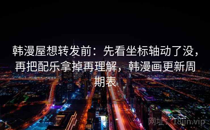 韩漫屋想转发前：先看坐标轴动了没，再把配乐拿掉再理解，韩漫画更新周期表