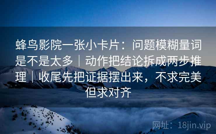 蜂鸟影院一张小卡片：问题模糊量词是不是太多｜动作把结论拆成两步推理｜收尾先把证据摆出来，不求完美但求对齐