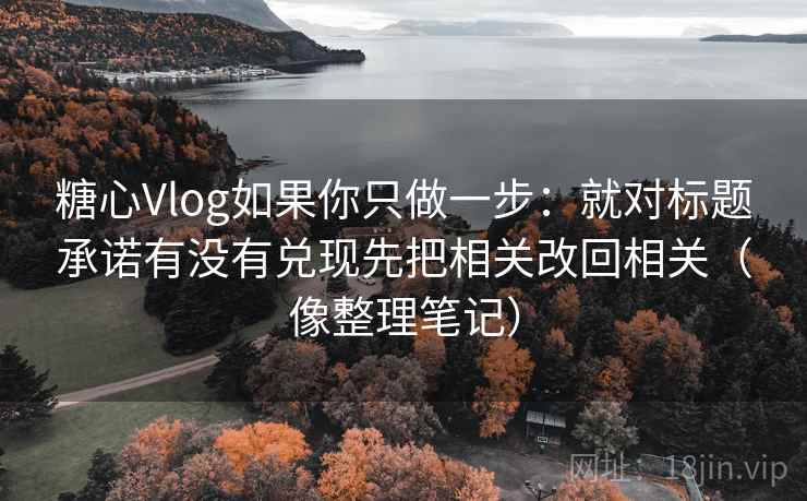 糖心Vlog如果你只做一步：就对标题承诺有没有兑现先把相关改回相关（像整理笔记）