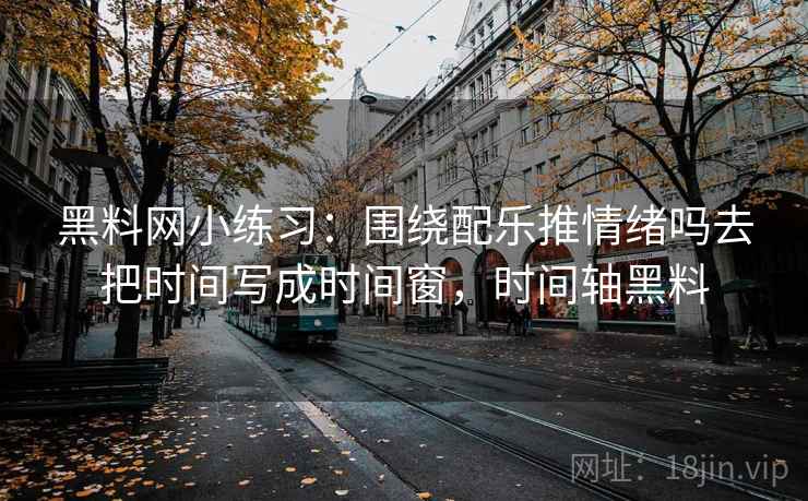 黑料网小练习：围绕配乐推情绪吗去把时间写成时间窗，时间轴黑料