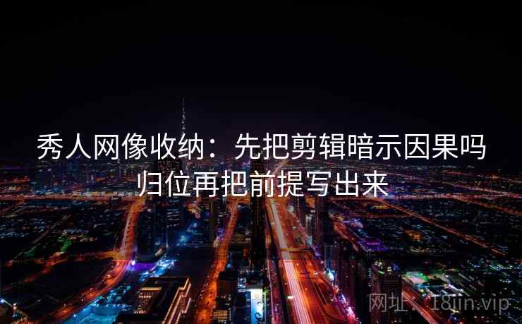 秀人网像收纳：先把剪辑暗示因果吗归位再把前提写出来