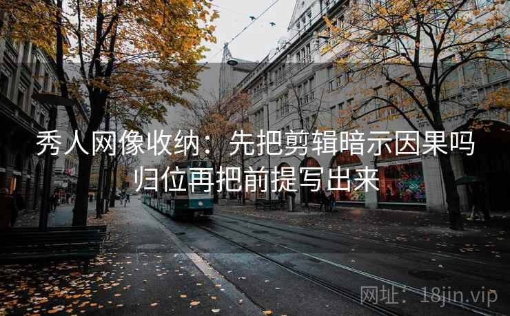 秀人网像收纳：先把剪辑暗示因果吗归位再把前提写出来