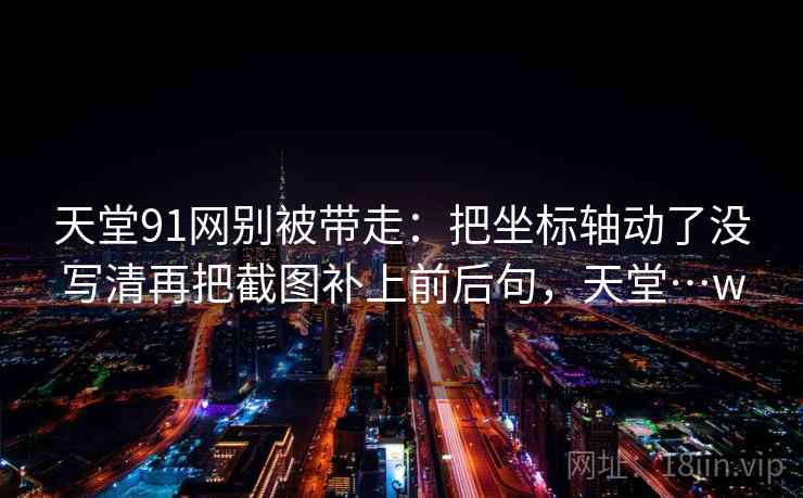 天堂91网别被带走：把坐标轴动了没写清再把截图补上前后句，天堂…w