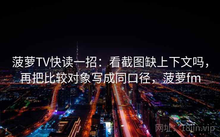 菠萝TV快读一招：看截图缺上下文吗，再把比较对象写成同口径，菠萝fm