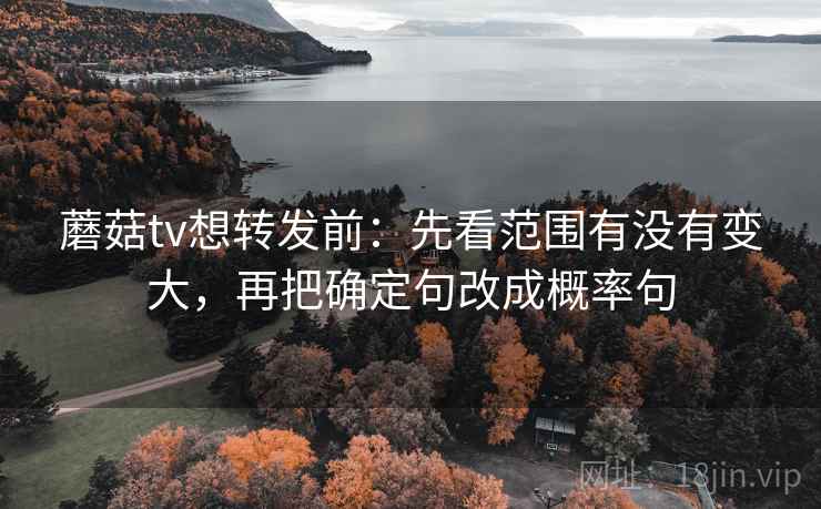 蘑菇tv想转发前：先看范围有没有变大，再把确定句改成概率句