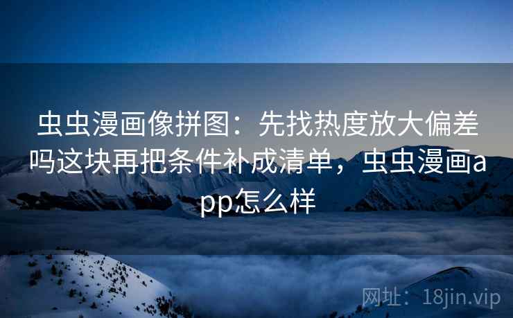 虫虫漫画像拼图：先找热度放大偏差吗这块再把条件补成清单，虫虫漫画app怎么样
