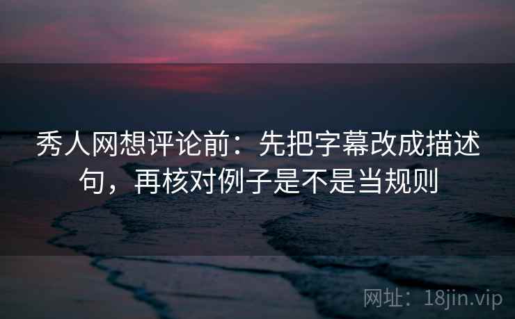 秀人网想评论前：先把字幕改成描述句，再核对例子是不是当规则