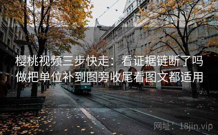 樱桃视频三步快走：看证据链断了吗做把单位补到图旁收尾看图文都适用