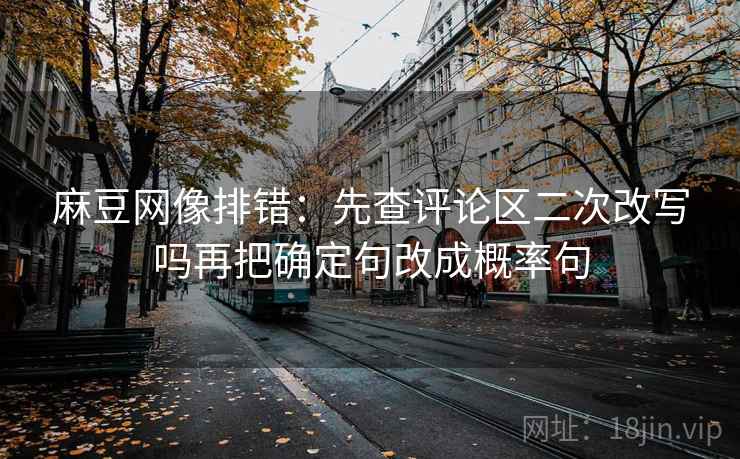 麻豆网像排错：先查评论区二次改写吗再把确定句改成概率句
