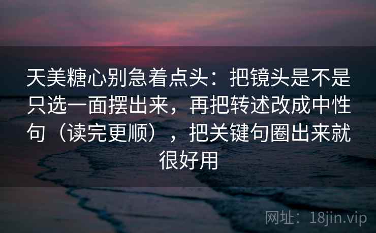 天美糖心别急着点头：把镜头是不是只选一面摆出来，再把转述改成中性句（读完更顺），把关键句圈出来就很好用