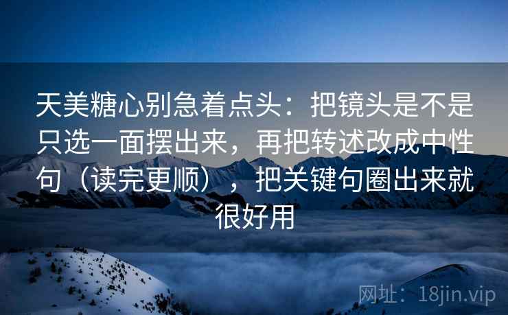天美糖心别急着点头：把镜头是不是只选一面摆出来，再把转述改成中性句（读完更顺），把关键句圈出来就很好用