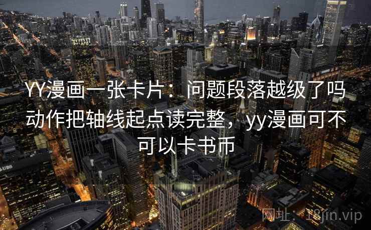 YY漫画一张卡片：问题段落越级了吗动作把轴线起点读完整，yy漫画可不可以卡书币