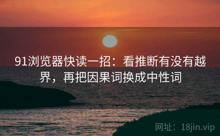 91浏览器快读一招：看推断有没有越界，再把因果词换成中性词
