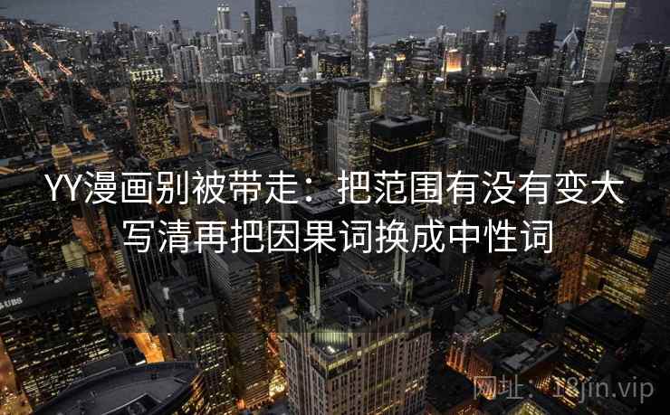 YY漫画别被带走：把范围有没有变大写清再把因果词换成中性词