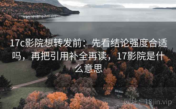 17c影院想转发前：先看结论强度合适吗，再把引用补全再读，17影院是什么意思