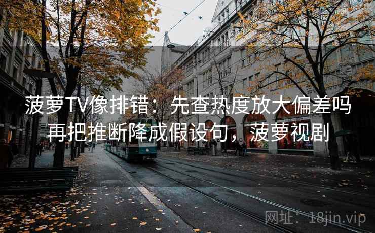 菠萝TV像排错：先查热度放大偏差吗再把推断降成假设句，菠萝视剧