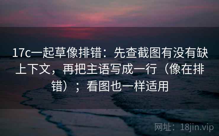 17c一起草像排错：先查截图有没有缺上下文，再把主语写成一行（像在排错）；看图也一样适用