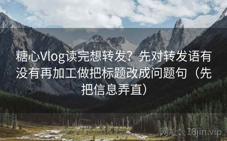 糖心Vlog读完想转发？先对转发语有没有再加工做把标题改成问题句（先把信息弄直）