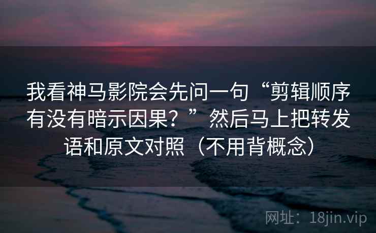 我看神马影院会先问一句“剪辑顺序有没有暗示因果？”然后马上把转发语和原文对照（不用背概念）