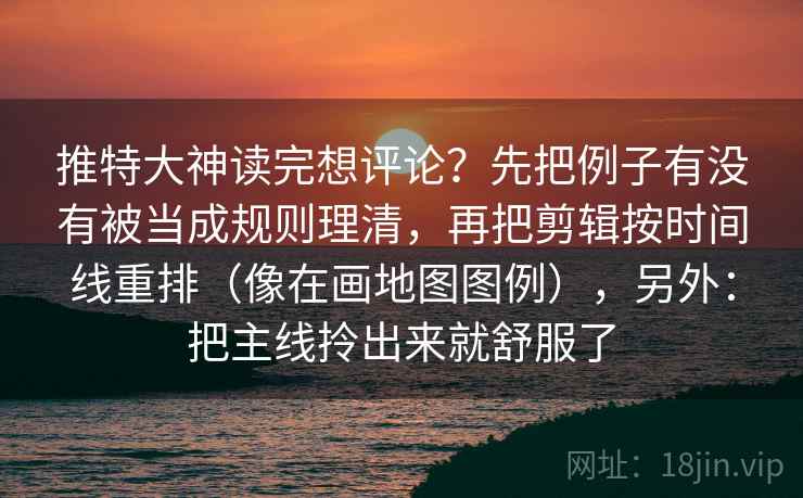推特大神读完想评论？先把例子有没有被当成规则理清，再把剪辑按时间线重排（像在画地图图例），另外：把主线拎出来就舒服了