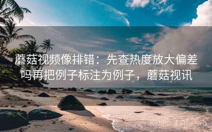 蘑菇视频像排错：先查热度放大偏差吗再把例子标注为例子，蘑菇视讯
