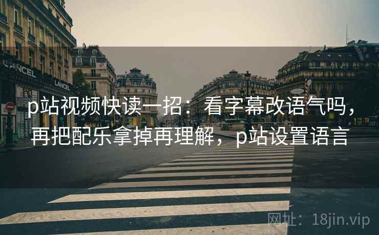 p站视频快读一招：看字幕改语气吗，再把配乐拿掉再理解，p站设置语言
