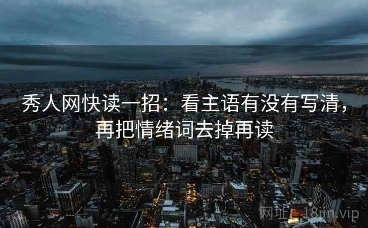 秀人网快读一招：看主语有没有写清，再把情绪词去掉再读