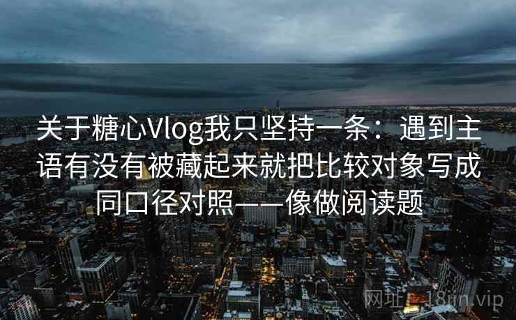 关于糖心Vlog我只坚持一条：遇到主语有没有被藏起来就把比较对象写成同口径对照——像做阅读题