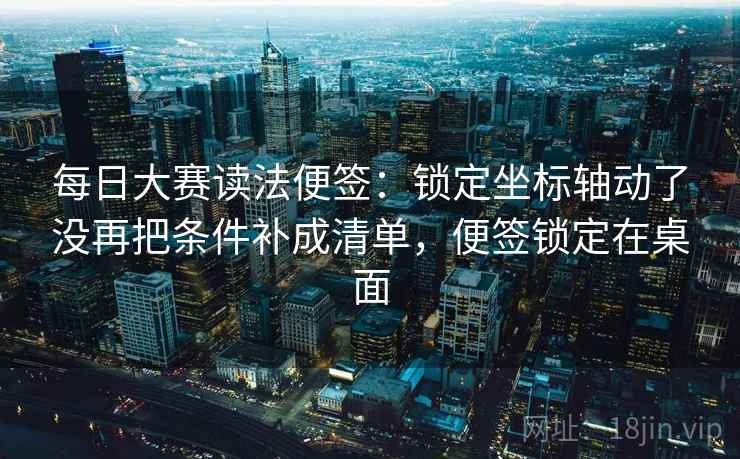 每日大赛读法便签：锁定坐标轴动了没再把条件补成清单，便签锁定在桌面