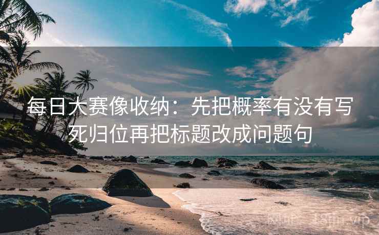 每日大赛像收纳：先把概率有没有写死归位再把标题改成问题句