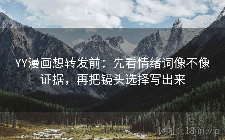 YY漫画想转发前：先看情绪词像不像证据，再把镜头选择写出来