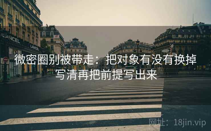 微密圈别被带走：把对象有没有换掉写清再把前提写出来
