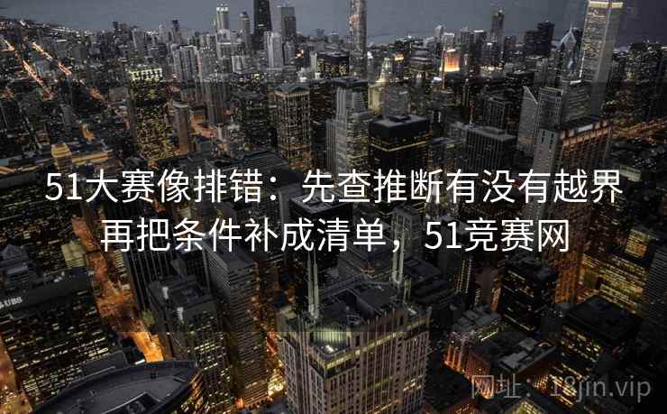 51大赛像排错：先查推断有没有越界再把条件补成清单，51竞赛网