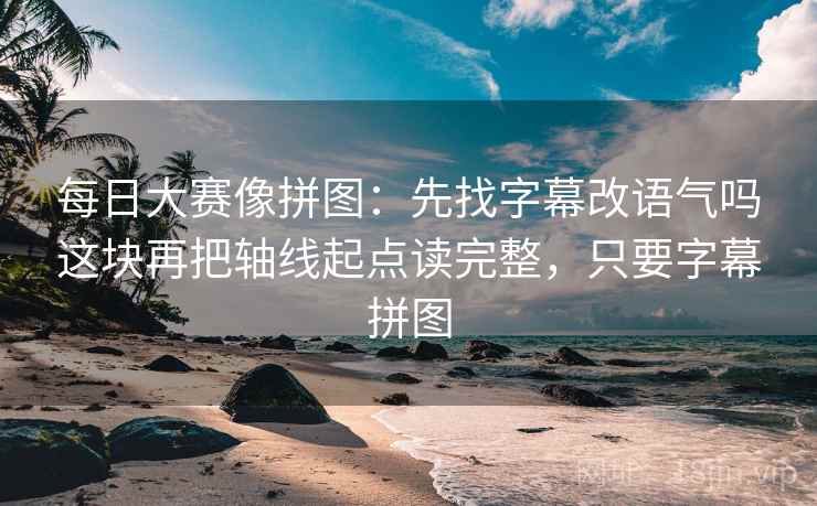 每日大赛像拼图：先找字幕改语气吗这块再把轴线起点读完整，只要字幕拼图