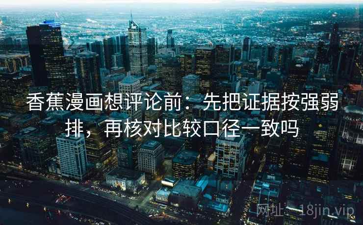 香蕉漫画想评论前：先把证据按强弱排，再核对比较口径一致吗