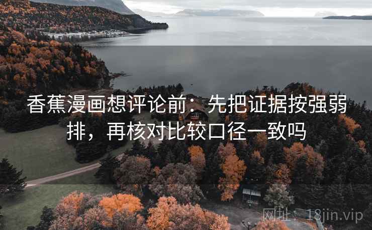 香蕉漫画想评论前：先把证据按强弱排，再核对比较口径一致吗