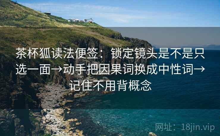 茶杯狐读法便签：锁定镜头是不是只选一面→动手把因果词换成中性词→记住不用背概念