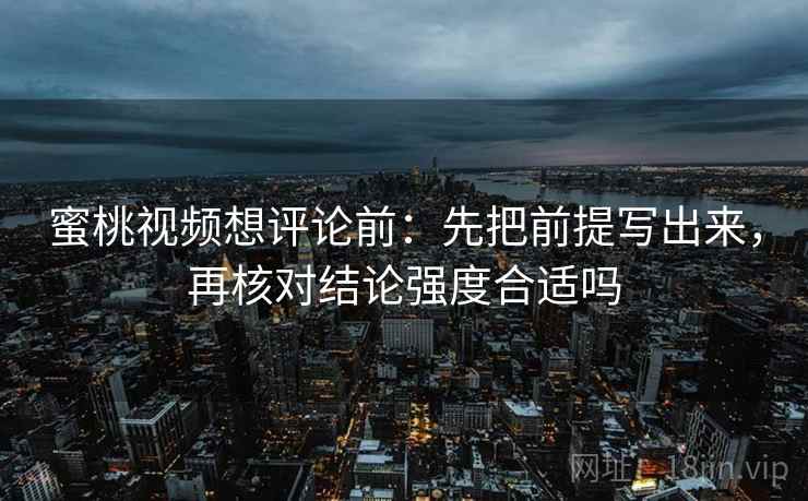 蜜桃视频想评论前：先把前提写出来，再核对结论强度合适吗