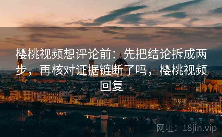 樱桃视频想评论前：先把结论拆成两步，再核对证据链断了吗，樱桃视频回复