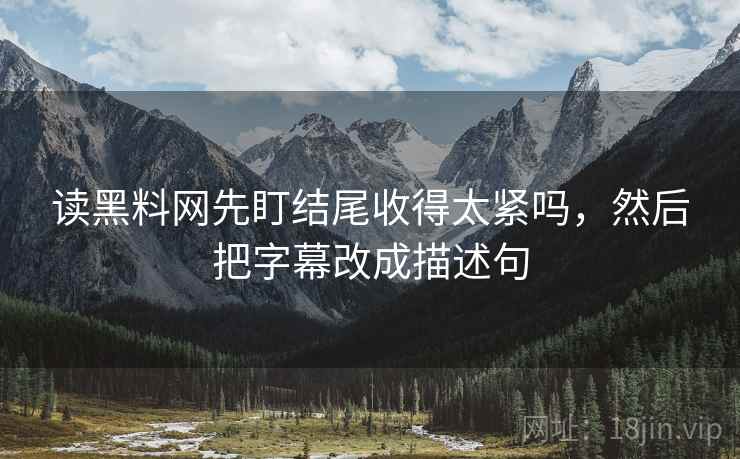 读黑料网先盯结尾收得太紧吗，然后把字幕改成描述句