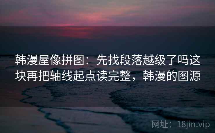 韩漫屋像拼图：先找段落越级了吗这块再把轴线起点读完整，韩漫的图源