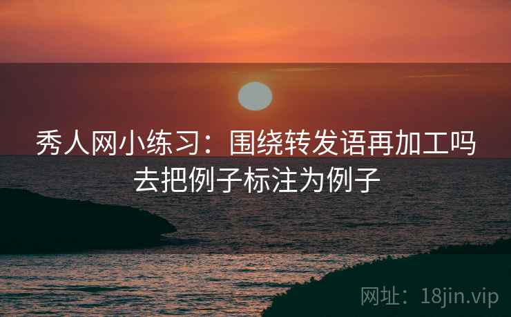 秀人网小练习：围绕转发语再加工吗去把例子标注为例子