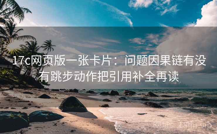 17c网页版一张卡片：问题因果链有没有跳步动作把引用补全再读