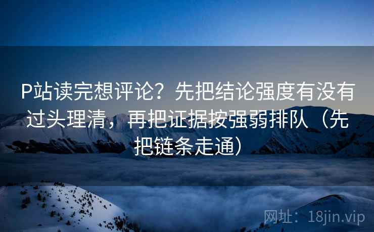 P站读完想评论？先把结论强度有没有过头理清，再把证据按强弱排队（先把链条走通）